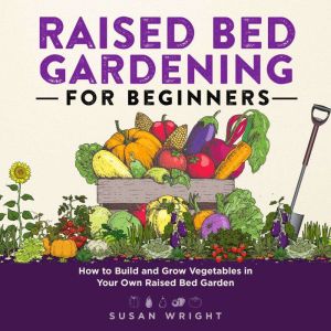 Raised Bed Gardening for Beginners: How to Build and Grow Vegetables in Your Own Raised Bed Garden, Susan Wright