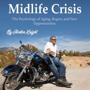Midlife Crisis: The Psychology of Aging, Regret, and New Opportunities, Horton Knight