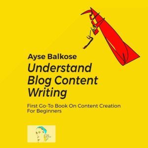 Understand Blog Content Writing: First Go-To Book On Content Creation For Beginners, Ayse Balkose