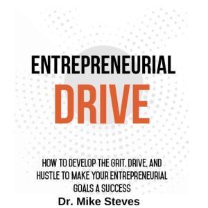 Entrepreneurial Drive: How To Develop The Grit, Drive And Hustle To Make Your Entrepreneurial Goals A Success, Dr. Mike Steves