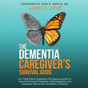 The Dementia Caregiver's Survival Guide: An 11-Step Plan to Understand the Disease and How To Cope with Financial Challenges, Patient Aggression, and Depression Without Guilt, Overwhelm, or Burnout, Janet G Cruz