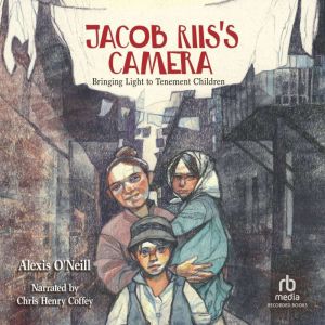 Jacob Riis's Camera: Bringing Light to Tenement Children, Alexis O'Neill