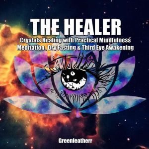 The Healer: Crystals Healing with Practical Mindfulness Meditation , Dry Fasting & Third Eye Awakening, Greenleatherr