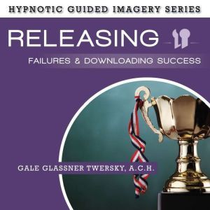Releasing Failures and Downloading Success: The Hypnotic Guided Imagery Series, Gale Glassner Twersky, A.C.H.