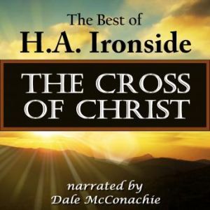The Cross of Christ: The Best of H. A. Ironside, H. A. Ironside