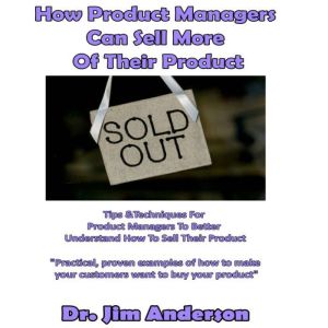 How Product Managers Can Sell More of Their Product: Tips & Techniques for Product Managers to Better Understand How to Sell Their Product, Dr. Jim Anderson