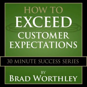 How to Exceed Customer Expectations: 30 Minute Success Series, Brad Worthley