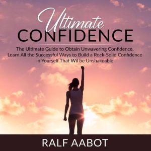 Ultimate Confidence: The Ultimate Guide to Obtain Unwavering Confidence, Learn All the Successful Ways to Build a Rock-Solid Confidence in Yourself That Will be Unshakeable, Ralf Aabot