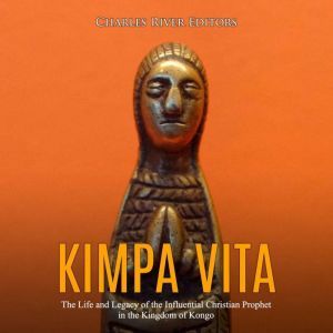 Kimpa Vita: The Life and Legacy of the Influential Christian Prophet in the Kingdom of Kongo, Charles River Editors