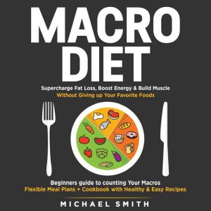 MACRO DIET: Supercharge Fat Loss, Boost Energy & Build Muscle without Giving up Your Favorite Foods: Beginners guide to counting Your Macros, Flexible Meal Plans + Cookbook with Healthy & Easy Recipes, Michael Smith