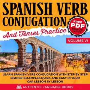 Spanish Verb Conjugation And Tenses Practice Volume VI: Learn Spanish Verb Conjugation With Step By Step Spanish Examples Quick And Easy In Your Car Lesson By Lesson, Authentic Language Books