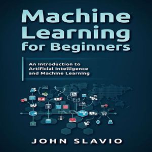 Machine Learning for Beginners: An Introduction to Artificial Intelligence and Machine Learning, John Slavio