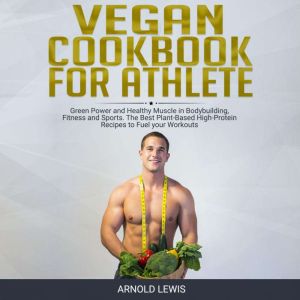 Vegan Cookbook for Athlete: Green Power and Healthy Muscle in Bodybuilding, Fitness and Sports.The Best Plant-Based High-Protein Recipes to Fuel your Workouts, Arnold Lewis