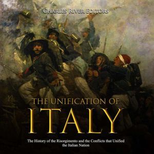 Unification of Italy, The: The History of the Risorgimento and the Conflicts that Unified the Italian Nation, Charles River Editors