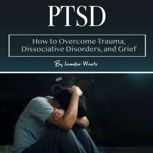 PTSD: How to Overcome Trauma, Dissociative Disorders, and Grief, Jennifer Wartz