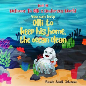 WELCOME TO OLLI'S UNDERSEA WORLD Book III: You can help Olli to keep his home, the ocean clean, Renate Shalk Schreiner