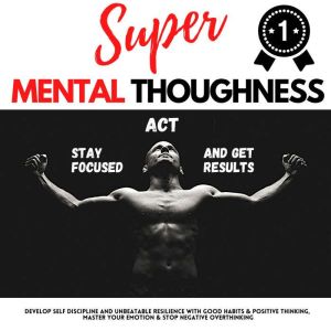 SUPER MENTAL TOUGHNESS - STAY FOCUSED, ACT AND GET RESULTS: Develop Self-Discipline And Unbeatable Resilience With Good Habits & Positive Thinking | Master Your Emotions & Stop Negative Overthinking, Andrew Lopez
