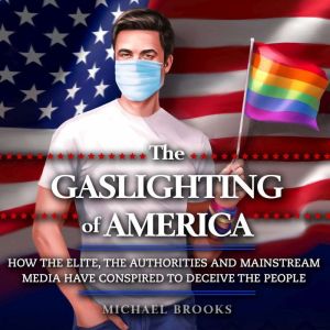 The Gaslighting of America: How the Elite, the Authorities and Mainstream Media Have Conspired to Deceive the People, Michael Brooks