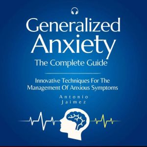 Generalized Anxiety, the Complete Guide: Innovative Techniques For The Management Of Anxious Symptoms, ANTONIO JAIMEZ