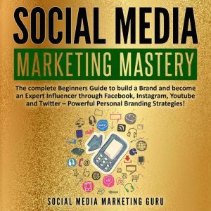Social Media Marketing Mastery: The complete Beginners Guide to build a Brand and become an Expert Influencer through Facebook, Instagram, Youtube and Twitter  Powerful Personal Branding Strategies!, Social Media Marketing Guru