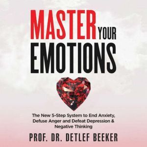 Master Your Emotions: The New 5-Step System to End Anxiety, Defuse Anger and Defeat Depression & Negative Thinking, Prof. Dr. Detlef Beeker