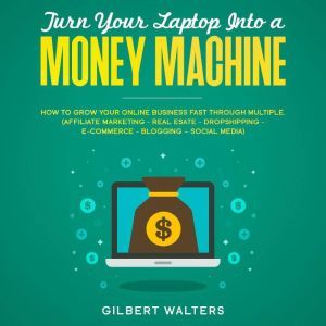 Turn Your Laptop Into a Money Machine: How to Grow Your Online Business Fast Through Multiple - Affiliate Marketing, Real Estate, Dropshipping, E-Commerce, Blogging, Social Media, Gilbert Walters