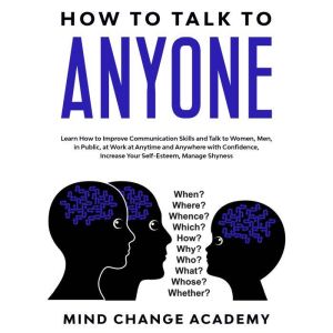 How To Talk To Anyone: Learn How To Improve Communication Skills And Talk To Women, Men, In Public, At Work At Anytime And Anywhere With Confidence, Increase Your Self-Esteem, Manage Shyness, Mind Change Academy