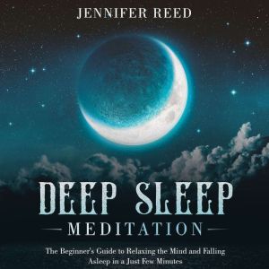 Deep Sleep Meditation: The Beginner's Guide to Relaxing the Mind and Falling Asleep in a Just Few Minutes, Jennifer Reed