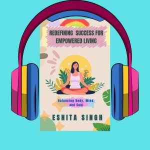 REDEFINING SUCCESS FOR EMPOWERED LIVING: Balancing body, mind and soul, ESHITA SINGH