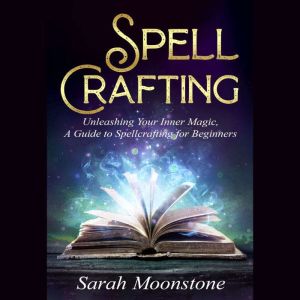 Spellcrafting: Unleashing Your Inner Magic, A Guide to Spellcrafting for Beginners, Sarah Moonstone