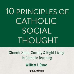 10 Principles of Catholic Social Thought: Church, State, Society & Right Living in Catholic Teaching, William J. Byron