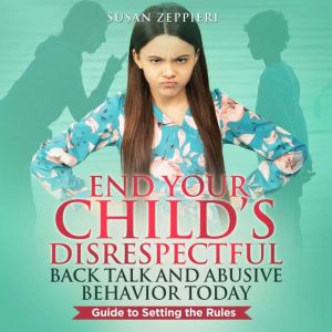 End Your Child's Disrespectful Back Talk and Abusive Behavior Today: Guide to Setting the Rules, Susan Zeppieri