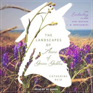 The Landscapes of Anne of Green Gables: The Enchanting Island that Inspired L. M. Montgomery, Catherine Reid