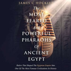 The Most Feared And Powerful Pharaohs Of Ancient Egypt: Rulers That Shaped The Egyptian Empire Into One Of The Most Famous Civilizations In History, James C. Hockley