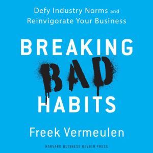 Breaking Bad Habits: Defy Industry Norms and Reinvigorate Your Business, Freek Vermeulen