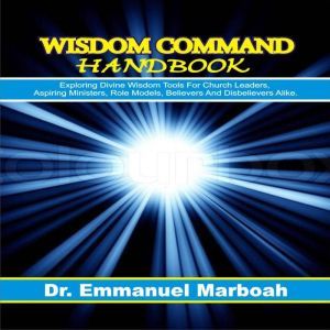 Wisdom Command Handbook: Exploring divine wisdom tools for church leaders, aspiring ministers, role models, believers and disbelievers alike., Dr. Emmanuel Marboah