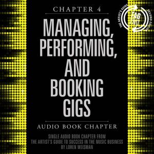 The Artist's Guide to Success in the Music Business, Chapter 4: Managing, Performing and Booking Gigs: Chapter 4: Managing, Performing and Booking Gigs, Loren Weisman