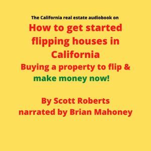 The California real estate audiobook on How to get started flipping houses in California: Buying a property to flip & make money now!, Scott Roberts