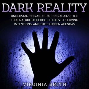 Dark Reality: Understanding And Guarding Against The True Nature Of People, Their Self Serving Intentions, And Their Hidden Agendas, Virginia Smith