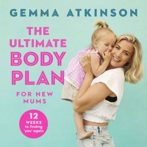 The Ultimate Body Plan for New Mums: 12 Weeks to Finding You Again, Gemma Atkinson