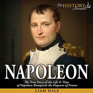 Napoleon: The True Story of the Life & Time of Napoleon Bonaparte the Emperor of France, Liam Dale