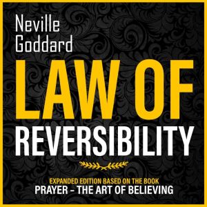 Law Of Reversibility: Expanded Edition Based On The Book: Prayer  The Art Of Believing, Neville Goddard