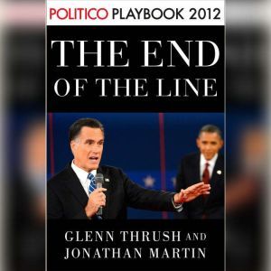 The End of the Line: Romney vs. Obama: the 34 days that decided the election: Playbook 2012 (POLITICO Inside Election 2012), Glenn Thrush