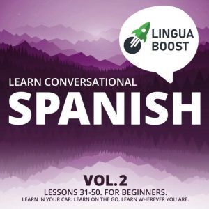 Learn Conversational Spanish Vol. 2: Lessons 31-50. For beginners. Learn in your car. Learn on the go. Learn wherever you are., LinguaBoost