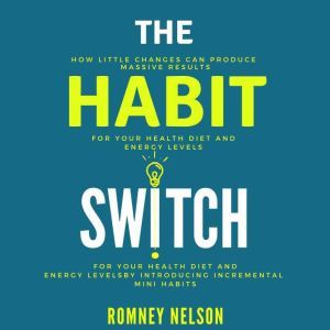 The Habit Switch: How Little Changes Can Produce Massive Results for Your Health, Diet and Energy Levels by Introducing Incremental Mini Habits, Romney Nelson