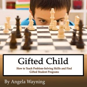 Gifted Child: How to Teach Problem-Solving Skills and Find Gifted Student Programs, Angela Wayning