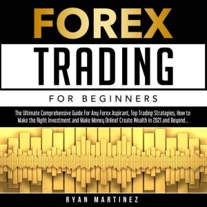 Forex Trading for Beginners: The Ultimate Comprehensive Guide For Any Forex Aspirant, Top Trading Strategies, How to Make the Right Investment and Make Money Online! Create Wealth in 2021 and Beyond, Ryan Martinez