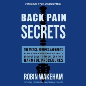 Back Pain Secrets: The Tactics, Routines, and Habits to Fix Sciatica & Back Pain Naturally Without Drugs, Surgery, or Other Harmful Procedures, Robin Wakeham