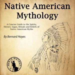Native American Mythology: A Concise Guide to the Gods, Heroes, Sagas, Rituals and Beliefs of Native American Myths, Bernard Hayes