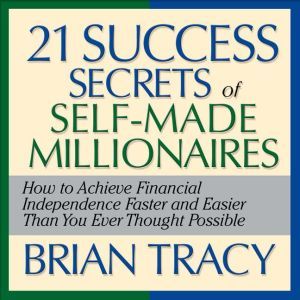 The 21 Success Secrets Self-Made Millionaires: How to Achieve Financial Independence Faster and Easier Than You Ever Thought Possible, Brian Tracy